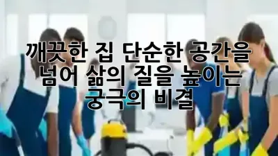 깨끗한 집, 단순한 공간을 넘어 삶의 질을 높이는 궁극의 비결 ✨