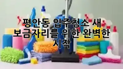 평안동 입주청소, 새 보금자리를 위한 완벽한 시작 🏡✨