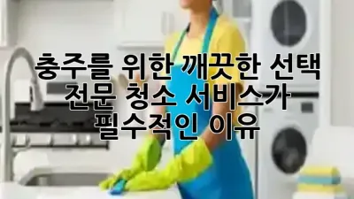 충주를 위한 깨끗한 선택: 전문 청소 서비스가 필수적인 이유 🧼✨