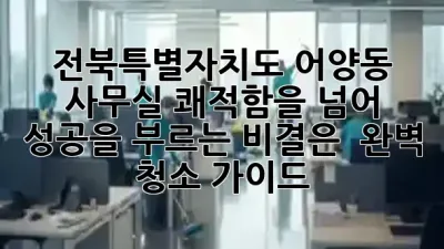 전북특별자치도 어양동 사무실, 쾌적함을 넘어 성공을 부르는 비결은? ✨ 완벽 청소 가이드!