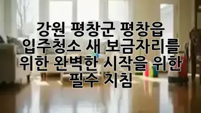 강원 평창군 평창읍 입주청소, 새 보금자리를 위한 완벽한 시작을 위한 필수 지침! ✨