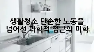 생활청소, 단순한 노동을 넘어선 과학적 접근의 미학 ✨