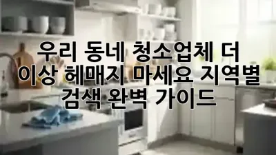 🏡✨ 우리 동네 청소업체, 더 이상 헤매지 마세요! 지역별 검색 완벽 가이드