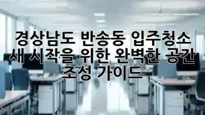 경상남도 반송동 입주청소: 새 시작을 위한 완벽한 공간 조성 가이드 🏡✨