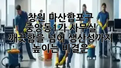 🌟 창원 마산합포구 중앙동1가 사무실, 깨끗함을 넘어 생산성까지 높이는 비결은? ✨