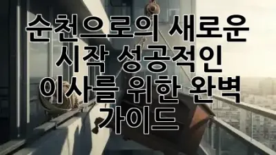 순천으로의 새로운 시작, 성공적인 이사를 위한 완벽 가이드 🚚✨